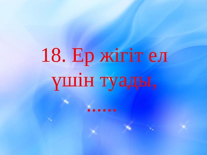 18 . Ер жігіт ел үшін туады, ......