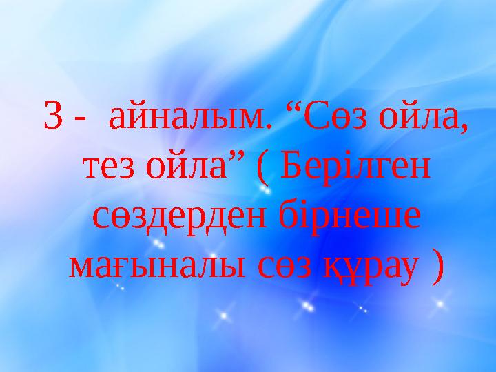 3 - айналым. “Сөз ойла, тез ойла” ( Берілген сөздерден бірнеше мағыналы сөз құрау )