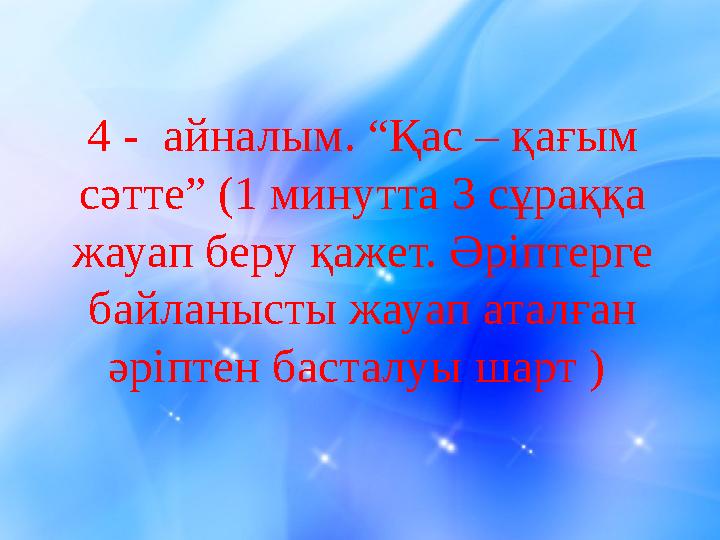 4 - айналым. “Қас – қағым сәтте” (1 минутта 3 сұраққа жауап беру қажет. Әріптерге байланысты жауап аталған әріптен басталуы