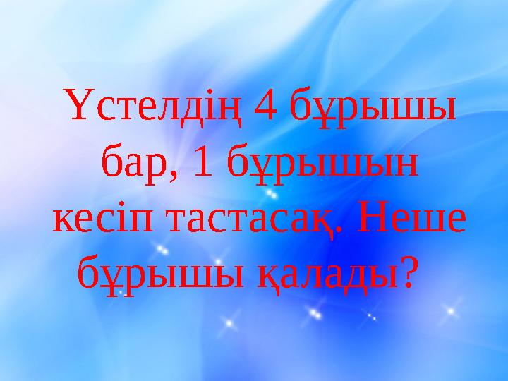 Үстелдің 4 бұрышы бар, 1 бұрышын кесіп тастасақ. Неше бұрышы қалады?
