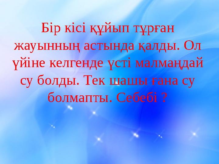 Б ір кісі құйып тұрған жауынның астында қалды. Ол үйіне келгенде үсті малмаңдай су болды. Тек шашы ғана су болмапты. Себебі