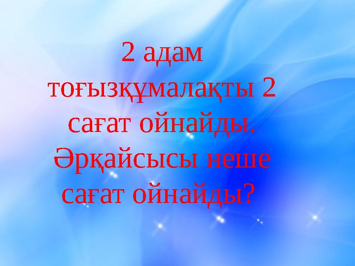 2 адам тоғызқұмалақты 2 сағат ойнайды. Әрқайсысы неше сағат ойнайды?