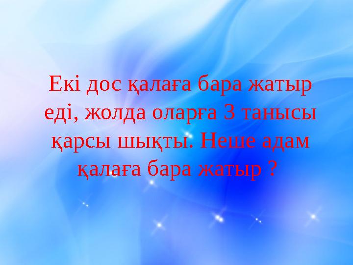 Екі дос қалаға бара жатыр еді, жолда оларға 3 танысы қарсы шықты. Неше адам қалаға бара жатыр ?