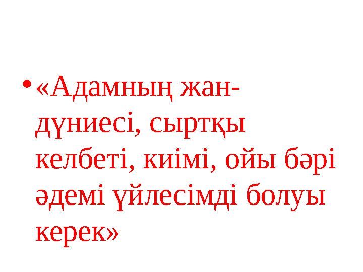 • «Адамның жан- дүниесі, сыртқы келбеті, киімі, ойы бәрі әдемі үйлесімді болуы керек»