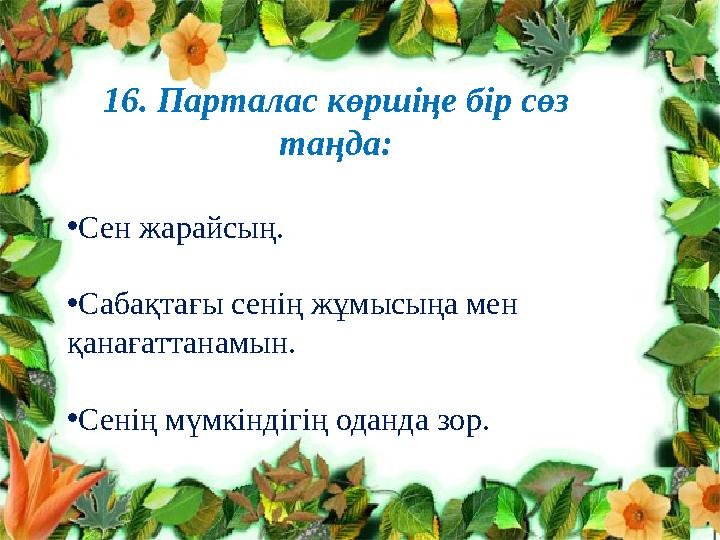 16. Парталас көршіңе бір сөз таңда: • Сен жарайсың. • Сабақтағы сенің жұмысыңа мен қанағаттанамын. • Сенің мүмкіндігің оданда