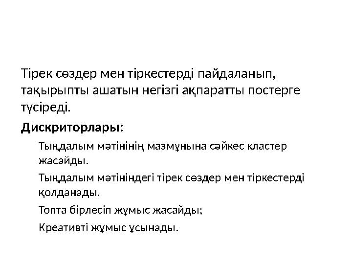 Тірек сөздер мен тіркестерді пайдаланып, тақырыпты ашатын негізгі ақпаратты постерге түсіреді. Дискриторлары: Тыңдалым мәтіні