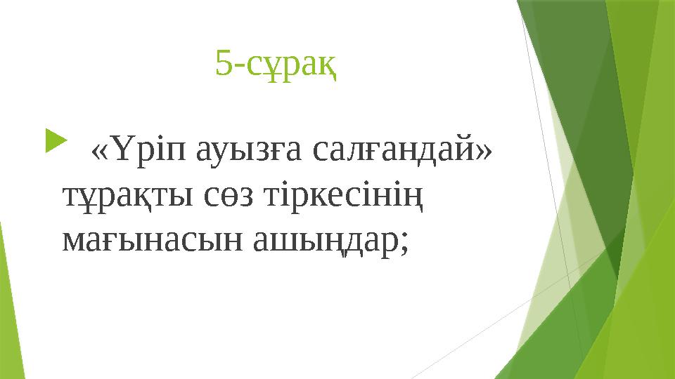 5-сұрақ  «Үріп ауызға салғандай» тұрақты сөз тіркесінің мағынасын ашыңдар;