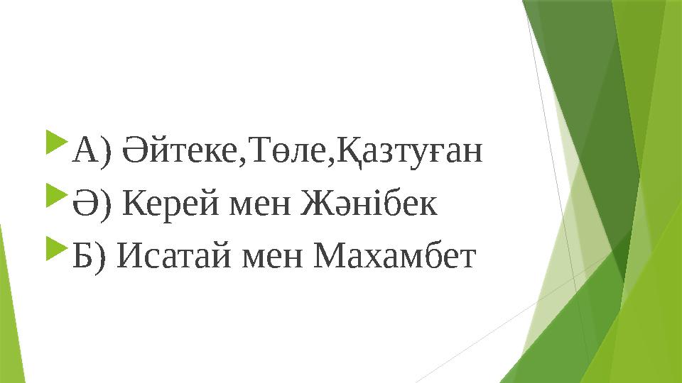  А) Әйтеке,Төле,Қазтуған  Ә) Керей мен Жәнібек  Б) Исатай мен Махамбет