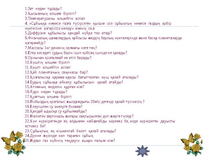 1.Зат неден тұрады? 2.Қысымның өлшем бірлігі? 3.Температураны өлшейтін аспап 4. «Сұйыққа немесе газға түс