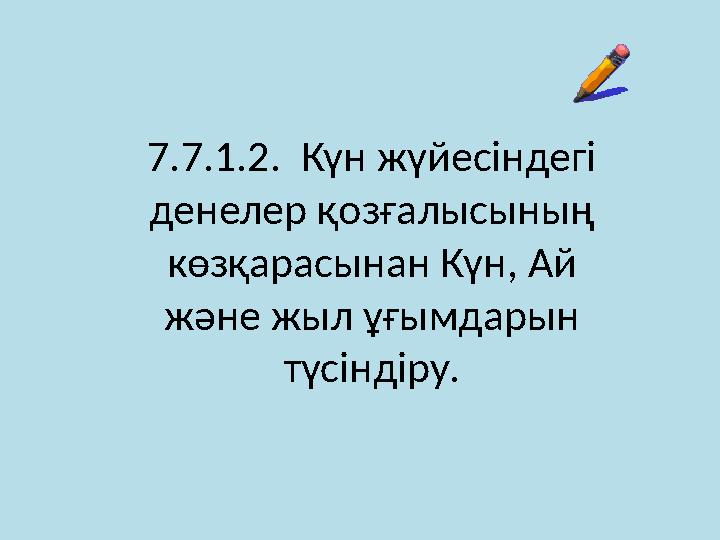 7.7.1.2. Күн жүйесіндегі денелер қозғалысының көзқарасынан Күн, Ай және жыл ұғымдарын түсіндіру.