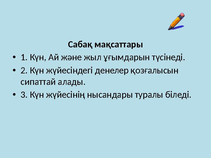 Сабақ мақсаттары • 1. Күн, Ай және жыл ұғымдарын түсінеді. • 2. Күн жүйесіндегі денелер қозғалысын сипаттай алады. • 3. Күн жүй