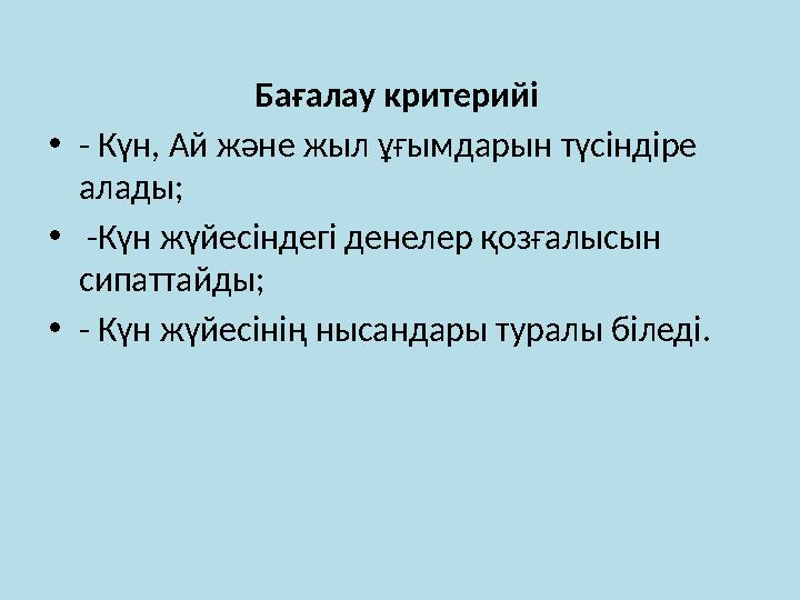 Бағалау критерийі • - Күн, Ай және жыл ұғымдарын түсіндіре алады; • -Күн жүйесіндегі денелер қозғалысын сипаттайды; • - Күн