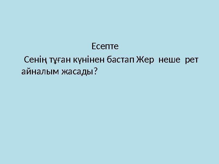 Есепте Сенің тұған күнінен бастап Жер неше рет айналым жасады?