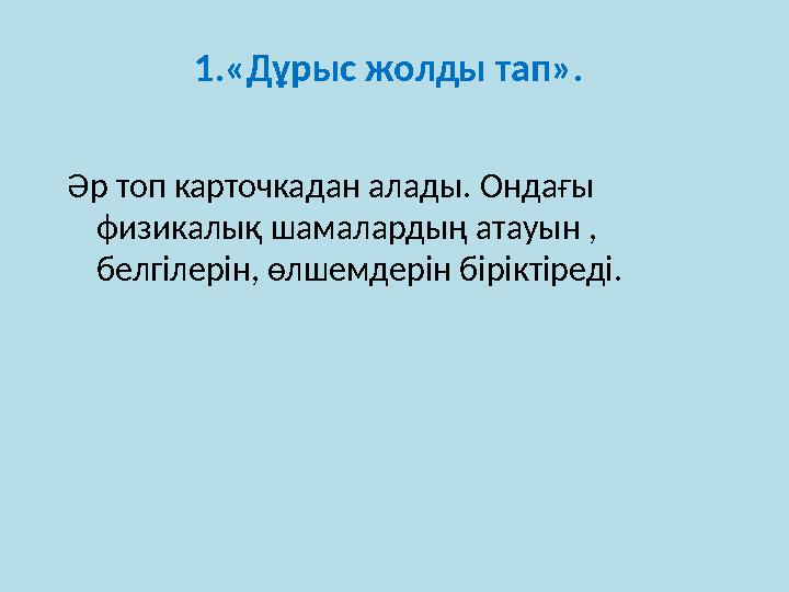 1.«Дұрыс жолды тап». Әр топ карточкадан алады. Ондағы физикалық шамалардың атауын , белгілерін, өлшемдерін біріктіреді.