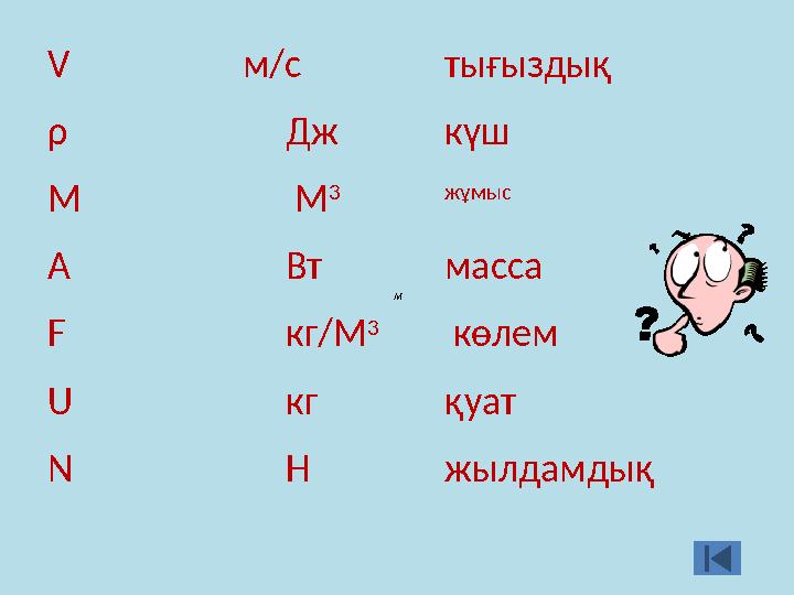V м/с тығыздық ρ Дж күш M М 3 жұмыс А Вт масса F кг/М 3 көлем U кг қуат N Н жылдамдықм