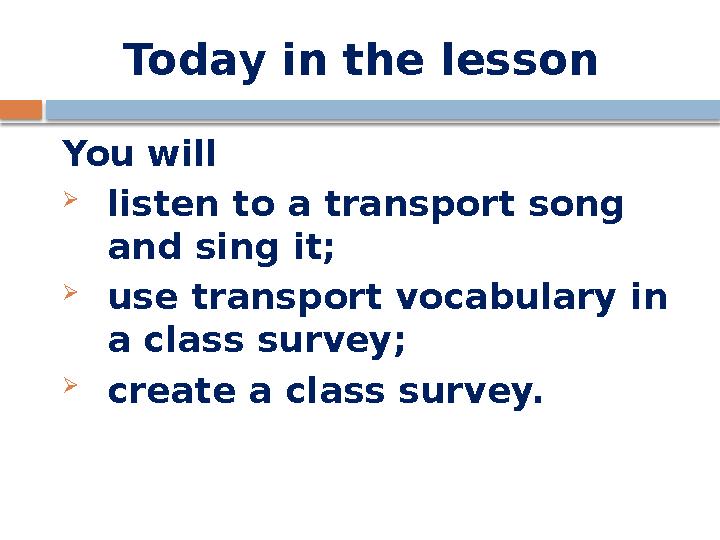 Today in the lesson You will  listen to a transport song and sing it;  use transport vocabulary in a class survey;  creat