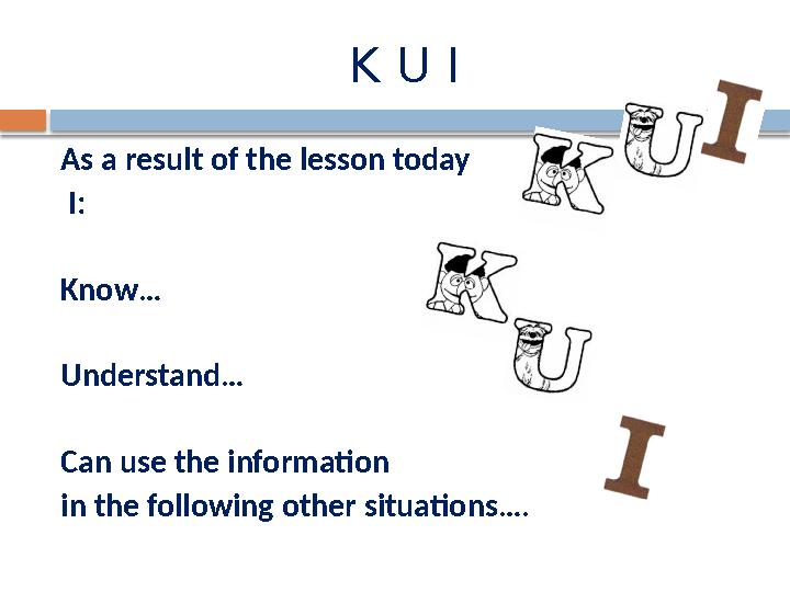 K U I As a result of the lesson today I: Know… Understand… Can use the information in the following other situations….