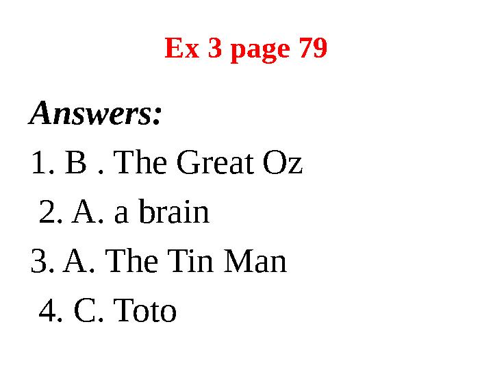 Ex 3 page 79 Answers: 1. B . The Great Oz 2. A. a brain 3. A. The Tin Man 4. C. Toto