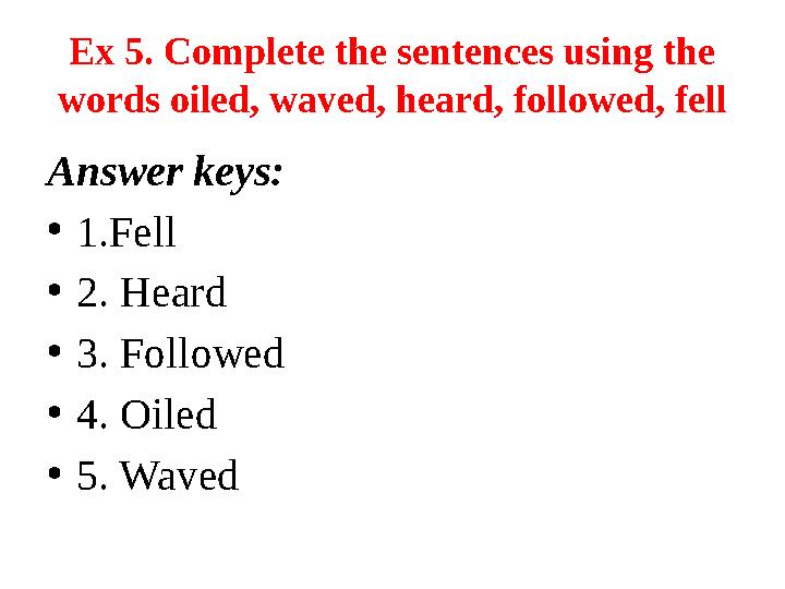 Ex 5. Complete the sentences using the words oiled, waved, heard, followed, fell Answer keys: • 1.Fell • 2. Heard • 3. Follo