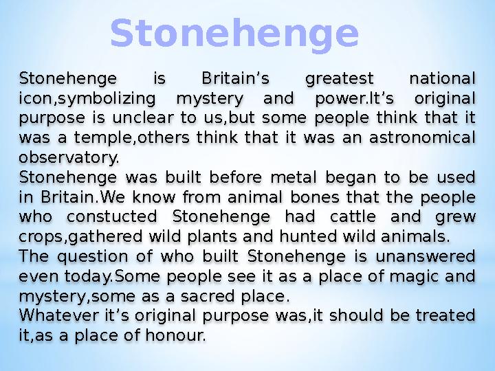 Stonehenge is Britain’s greatest national icon,symbolizing mystery and power.It’s original purpose is unclear to u