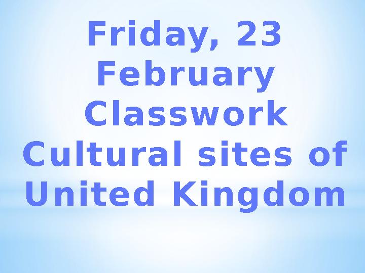 Friday, 23 February Classwork Cultural sites of United Kingdom