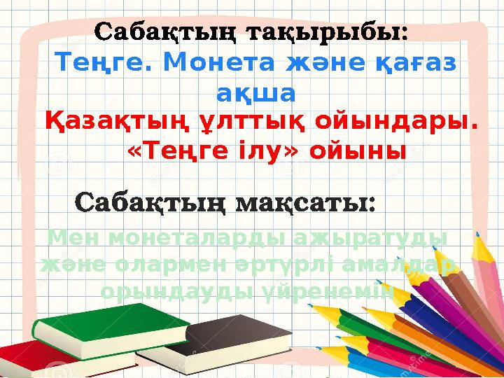 Сабақтың тақырыбы: Теңге. Монета және қағаз ақша Сабақтың мақсаты: Мен монеталарды ажыратуды және олармен әртүрлі амалдар ор