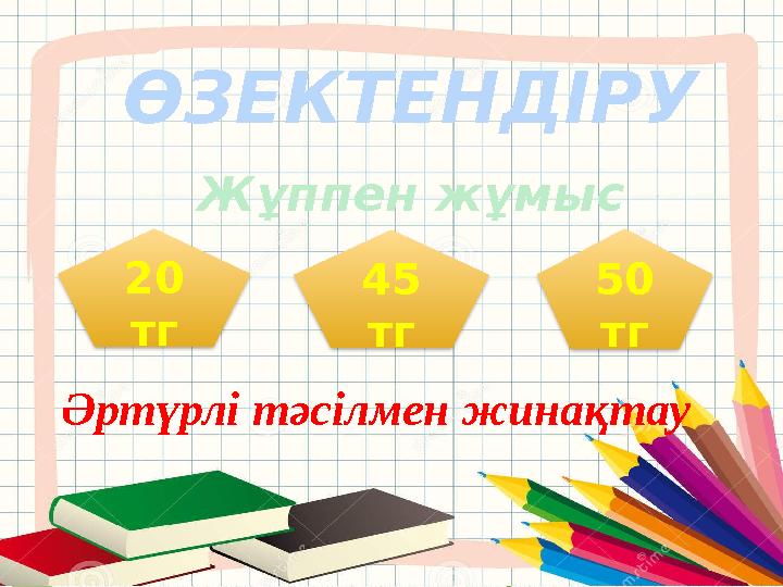 ӨЗЕКТЕНДІРУ Әртүрлі тәсілмен жинақтау Жұппен жұмыс 45 тг20 тг 50 тг