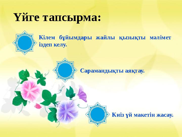 Үйге тапсырма: Кілем бұйымдары жайлы қызықты мәлімет іздеп келу. Киіз үй макетін жасау. Сарамандықты аяқтау.