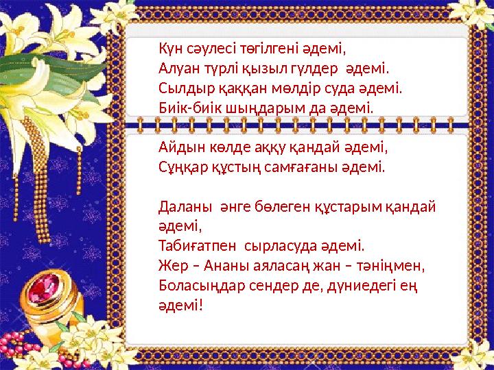 Күн сәулесі төгілгені әдемі, Алуан түрлі қызыл гүлдер әдемі. Сылдыр қаққан мөлдір суда әдемі. Биік-