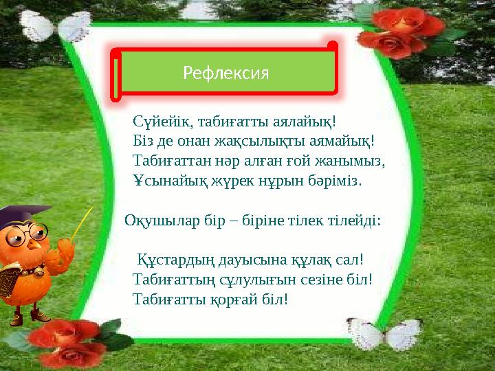 Сүйейік, табиғатты аялайық! Біз де онан жақсылықты аямайық! Табиғаттан нәр алған ғой жанымыз, Ұсынайық жүрек