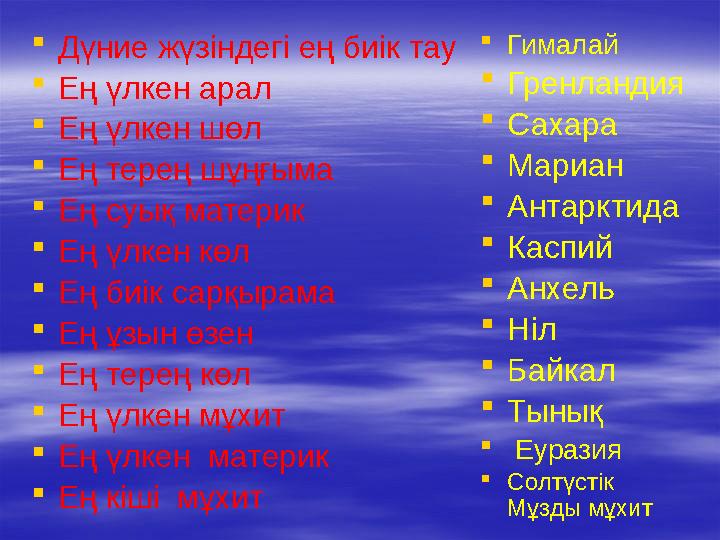  Дүние жүзіндегі ең биік тау  Ең үлкен арал  Ең үлкен шөл  Ең терең шұңғыма  Ең суық материк  Ең үлкен көл  Ең биік сарқы