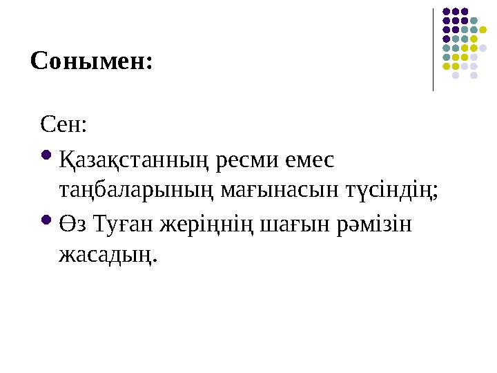 Сонымен: Сен:  Қазақстанның ресми емес таңбаларының мағынасын түсіндің;  Өз Туған жеріңнің шағын рәмізін жасадың.