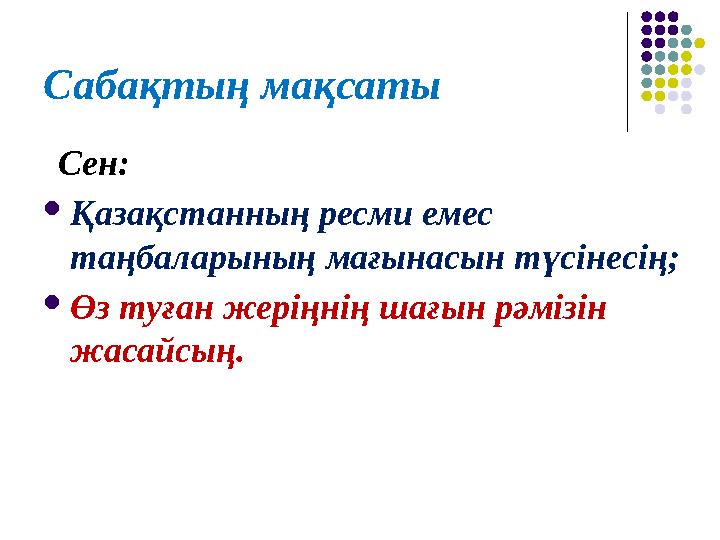 Сабақтың мақсаты Сен:  Қазақстанның ресми емес таңбаларының мағынасын түсінесің;  Өз туған жеріңнің шағын рәмізін жасайсы