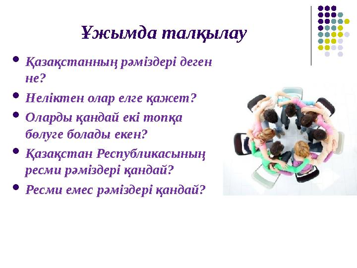 Ұжымда талқылау  Қазақстанның рәміздері деген не?  Неліктен олар елге қажет?  Оларды қандай екі топқа бөлуге болады екен? 