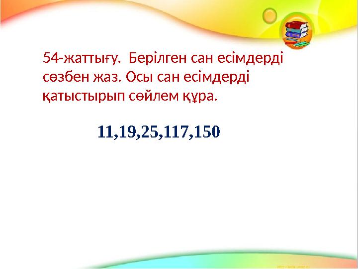 54-жаттығу. Берілген сан есімдерді сөзбен жаз. Осы сан есімдерді қатыстырып сөйлем құра. 11,19,25,117,150