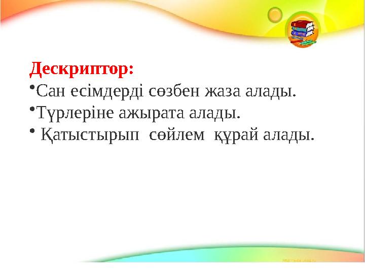 Дескриптор: • Сан есімдерді сөзбен жаза алады. • Түрлеріне ажырата алады. • Қатыстырып сөйлем құрай алады.