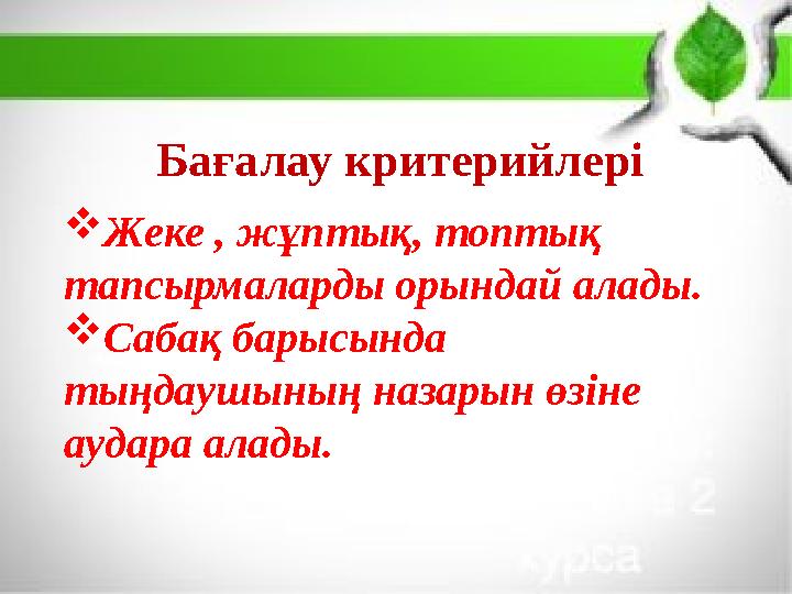 Бағалау критерийлері  Жеке , жұптық, топтық тапсырмаларды орындай алады.  Сабақ барысында тыңдаушының назарын өзіне аудара