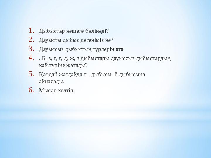 1. Дыбыстар нешеге бөлінеді? 2. Дауысты дыбыс дегеніміз не? 3. Дауыссыз дыбыстың түрлерін ата 4. . Б, в, г, ғ, д, ж, з дыбыстары