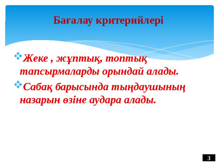  Жеке , жұптық, топтық тапсырмаларды орындай алады.  Сабақ барысында тыңдаушының назарын өзіне аудара алады. 3Бағалау критер