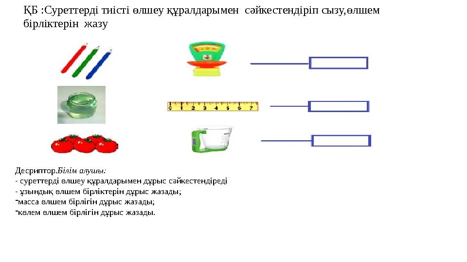 ҚБ :Суреттерді тиісті өлшеу құралдарымен сәйкестендіріп сызу, ө лшем бірліктерін жазу Десриптор. Білім алушы: - суреттерді өл