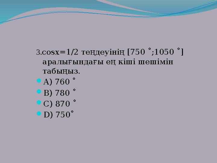 3. cosx=1/2 теңдеуінің [750 ˚;1050 ˚] аралы ғындағы ең кіші шешімін табыңыз.  A ) 760 ˚  B ) 780 ˚  C ) 870 ˚  D ) 7