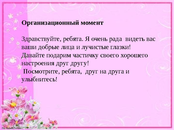 Организационный момент Здравствуйте, ребята. Я очень рада видеть вас ваши добрые лица и лучистые глазки! Давайте подарим част