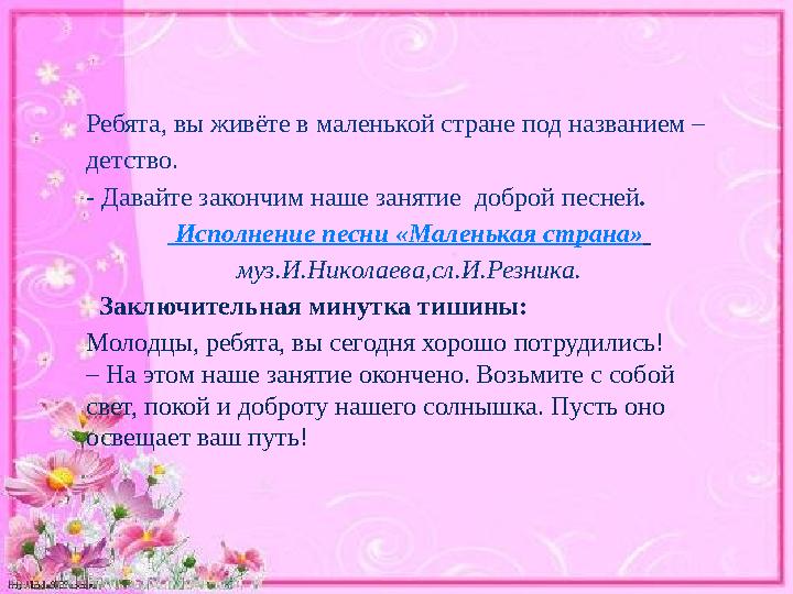 Ребята, вы живёте в маленькой стране под названием – детство. - Давайте закончим наше занятие доброй песней . Исполнение пе