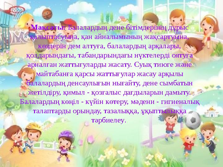 Мақсаты: Балалардың дене бітімдерінің дұрыс қалыптасуына, қан айналымының жақсартуына, көздерін дем алтуға, балалардың арқала