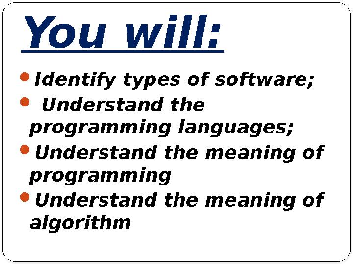 You will:  Identify types of software;  Understand the programming languages;  Understand the meaning of programming  U
