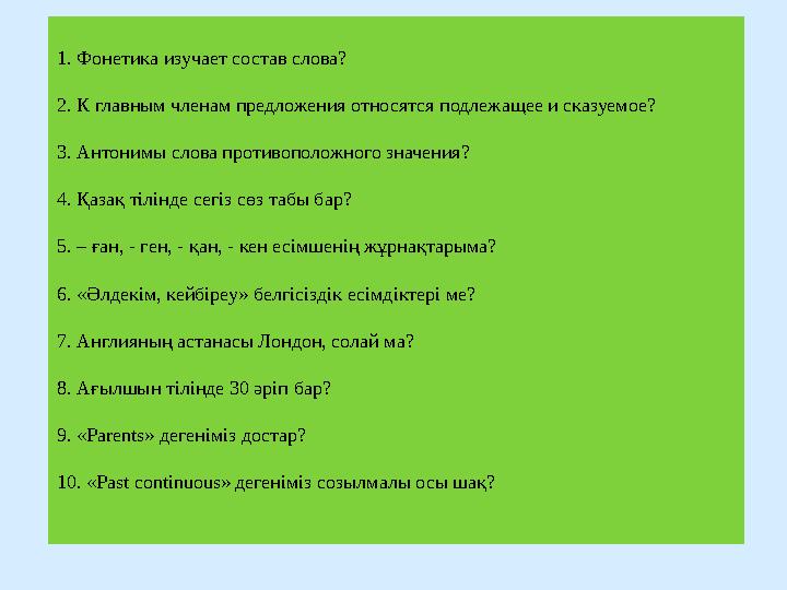 1. Фонетика изучает состав слова? 2. К главным членам предложения относятся подлежащее и сказуемое? 3. Антонимы слова противо