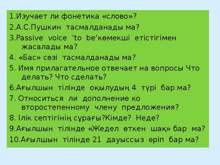 1.Изучает ли фонетика «слово»? 2.А.С.Пушкин тасмалданады ма? 3. Passive voice ‘to be’ көмекші етістігімен жасалады ма? 4