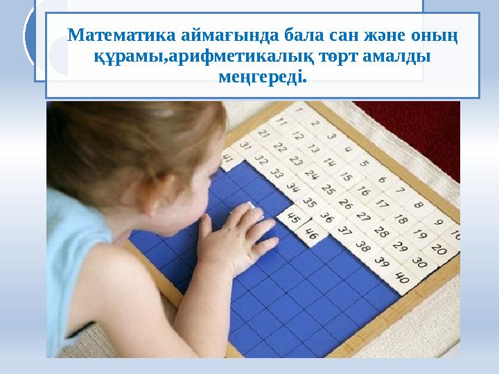 Математика аймағында бала сан және оның құрамы,арифметикалық төрт амалды меңгереді.