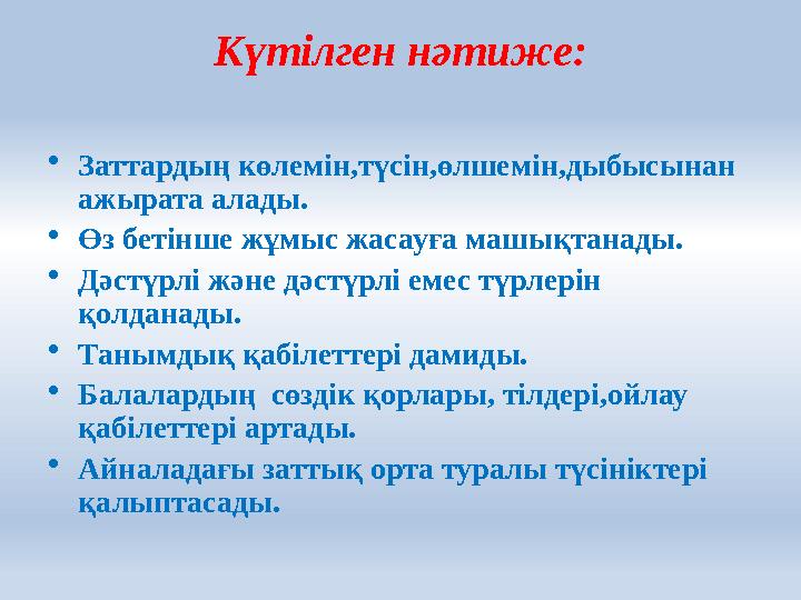 Күтілген нәтиже: • Заттардың көлемін,түсін,өлшемін,дыбысынан ажырата алады. • Өз бетінше жұмыс жасауға машықтанады. • Дәстүрлі