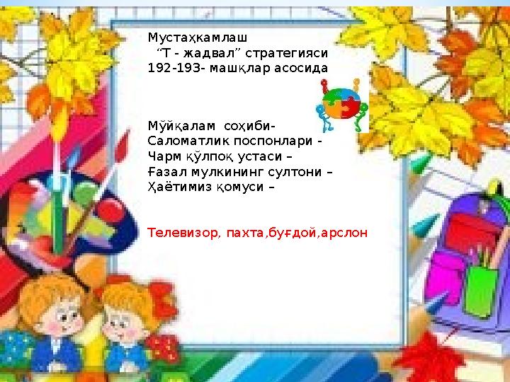 Мустаҳкамлаш “ Т - жадвал” стратегияси 192-193- машқлар асосида Мўйқалам соҳиби- Саломатлик поспонлари - Чарм қўлпоқ устаси